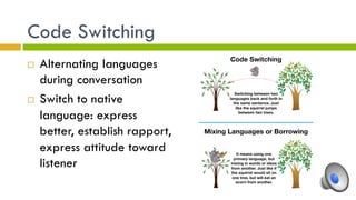 Code Switching
¨  Alternating languages
during conversation
¨  Switch to native
language: express
better, establish rapport,
express attitude toward
listener
 