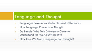 1.  Languages have many similarities and differences
2.  How Language Connects to Thought
3.  Do People Who Talk Differently Come to
Understand the World Differently?
4.  How Can We Study Language and Thought?
Language and Thought
 