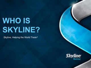 WHO IS
SKYLINE?
Skyline, Helping the World Trade®
 