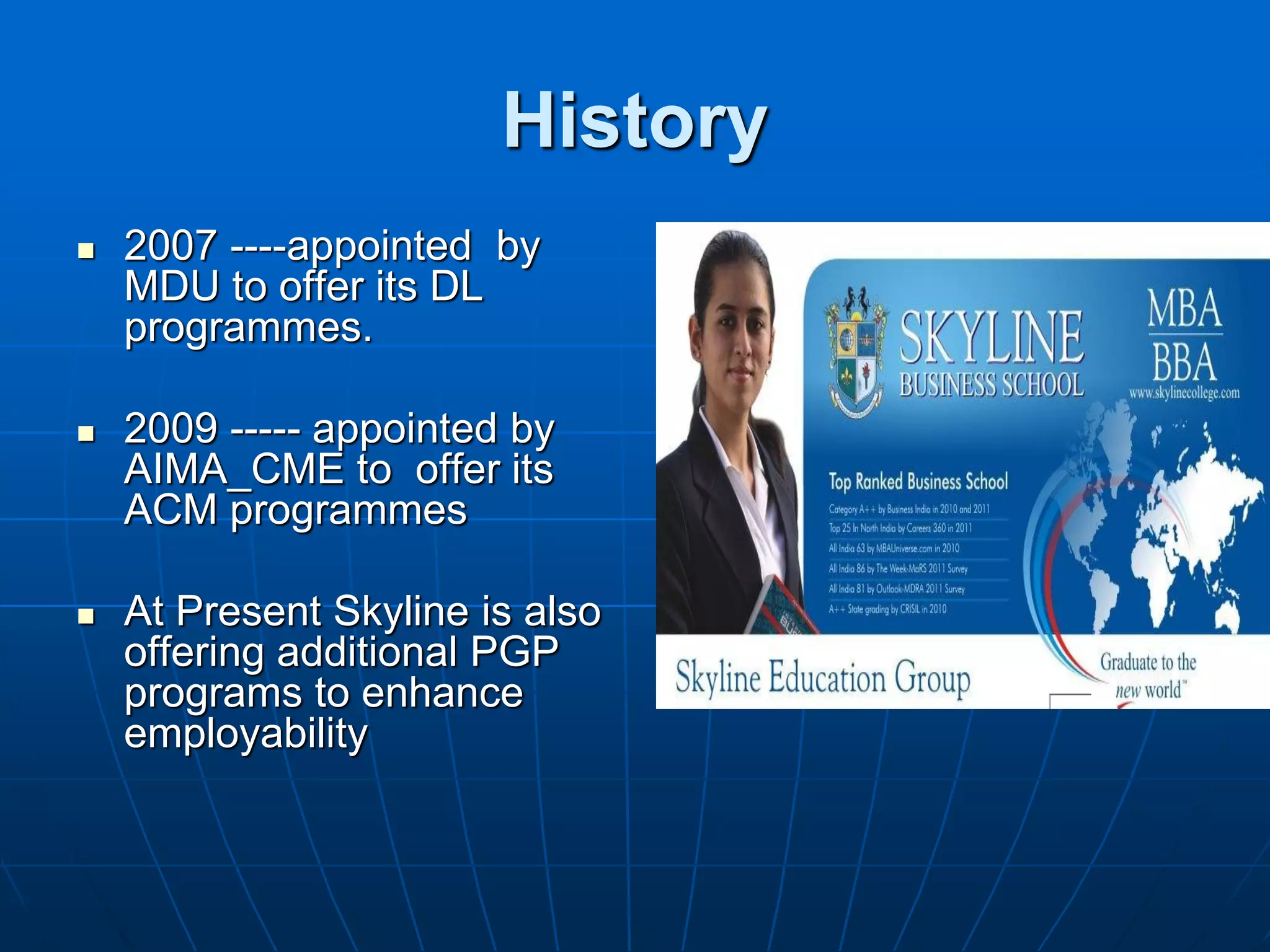 History
   2007 ----appointed by
    MDU to offer its DL
    programmes.

   2009 ----- appointed by
    AIMA_CME to offer its
    ACM programmes

   At Present Skyline is also
    offering additional PGP
    programs to enhance
    employability
 