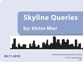 Skyline Queries
by: Victor Mier
30.11.2010
Seminar Location-based Services (19562)
Prof: Dr. Agnès Voisard
-1-
 