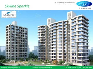 A Project by: Skyline Group

    Skyline Sparkle                                                                 N A H U R (W)




Website: www.bigmove.in   Email Id: info@bigmove.in               Call Now: 9619755368 / 9619667875
 