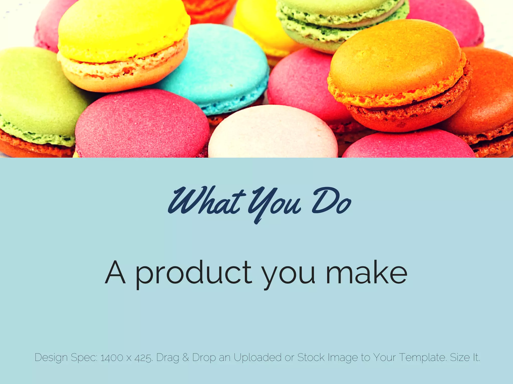 What You Do
A product you make
Design Spec: 1400 x 425. Drag & Drop an Uploaded or Stock Image to Your Template. Size It.
 