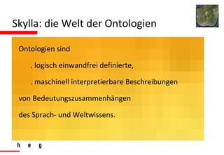 Skylla: die Welt der Ontologien Ontologien sind  . logisch einwandfrei definierte,  . maschinell interpretierbare Beschreibungen  von Bedeutungszusammenhängen  des Sprach- und Weltwissens. 