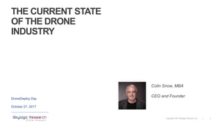 1Copyright 2017 Skylogic Research, LLC |
THE CURRENT STATE
OF THE DRONE
INDUSTRY
DroneDeploy Day
October 27, 2017
Colin Snow, MBA
CEO and Founder
 