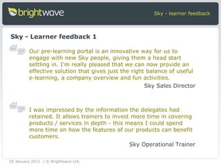 Sky - learner feedback Sky - Learner feedback 1 Our pre-learning portal is an innovative way for us to engage with new Sky...
