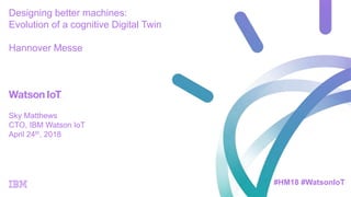 Twitter Moment from Hannover Messe 2018:
https://twitter.com/i/moments/993491931421343744
Sky Matthews
CTO, IBM Watson IoT
April 24th, 2018
Designing better machines:
Evolution of a cognitive Digital Twin
Hannover Messe
#HM18 #WatsonIoT
 