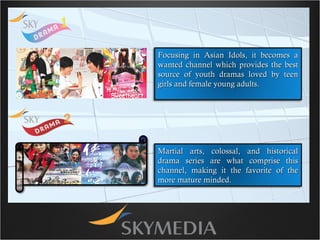 Focusing in Asian Idols, it becomes a wanted channel which provides the best source of youth dramas loved by teen girls and female young adults. Martial arts, colossal, and historical drama series are what comprise this channel, making it the favorite of the more mature minded. 