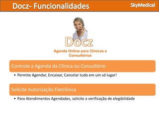 Agenda Online para Clínicas e
                               Consultórios

Controle a Agenda da Clínica ou Consultório
 • Permite Agendar, Encaixar, Cancelar tudo em um só lugar!


Solicite Autorização Eletrônica
 • Para Atendimentos Agendados, solicite a verificação de elegibilidade
 