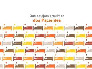 Que estejam próximos
 dos Pacientes
 