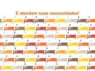 E atendam suas necessidades!
 