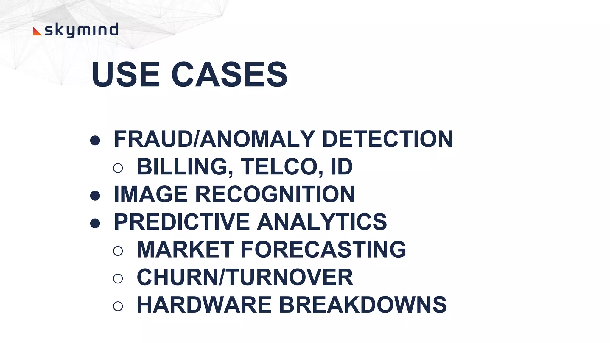 USE CASES
● FRAUD/ANOMALY DETECTION
○ BILLING, TELCO, ID
● IMAGE RECOGNITION
● PREDICTIVE ANALYTICS
○ MARKET FORECASTING
○ CHURN/TURNOVER
○ HARDWARE BREAKDOWNS
 