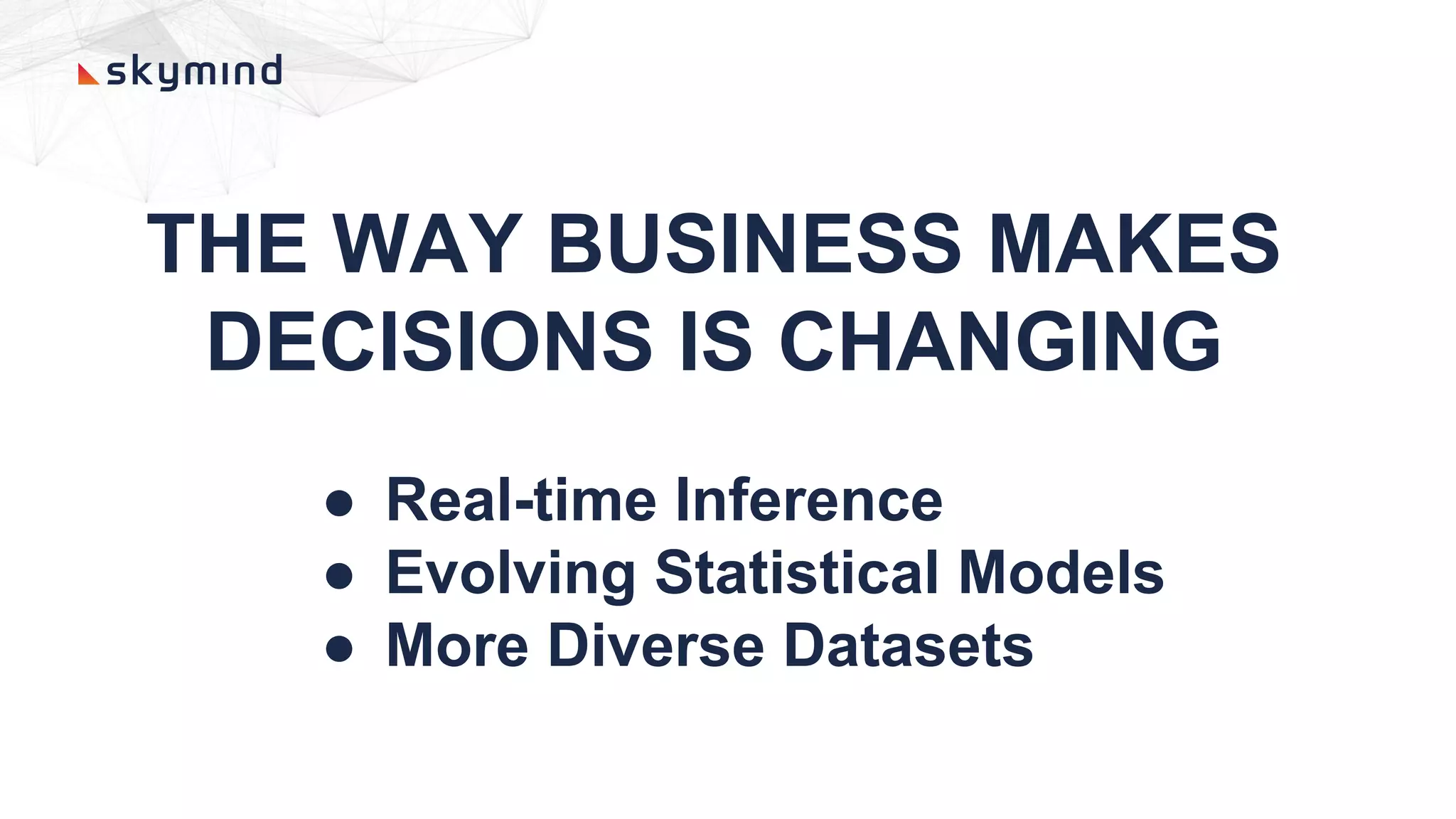 THE WAY BUSINESS MAKES
DECISIONS IS CHANGING
● Real-time Inference
● Evolving Statistical Models
● More Diverse Datasets
 
