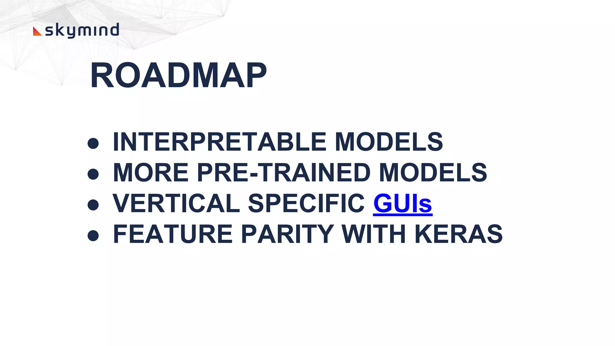 ROADMAP
● INTERPRETABLE MODELS
● MORE PRE-TRAINED MODELS
● VERTICAL SPECIFIC GUIs
● FEATURE PARITY WITH KERAS
 