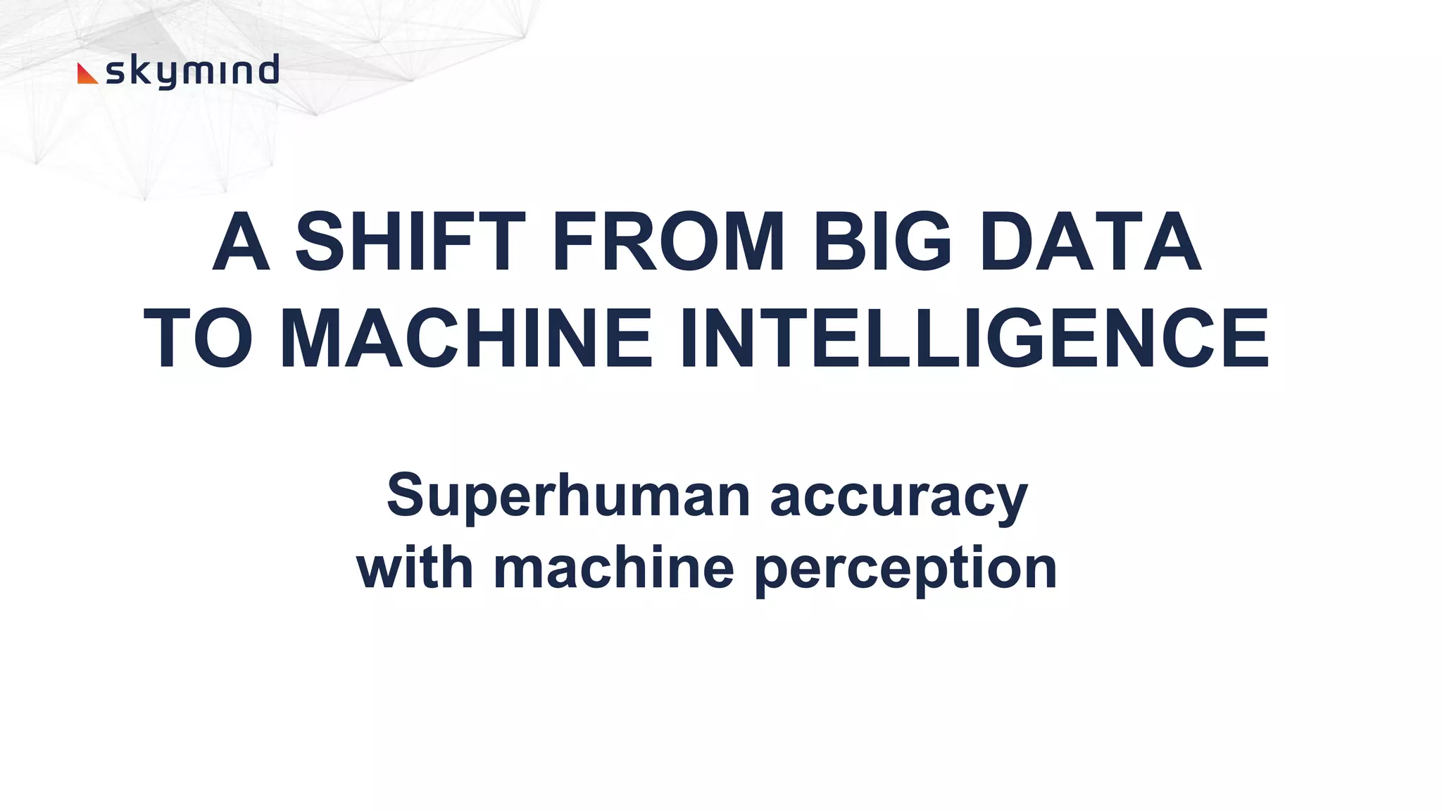A SHIFT FROM BIG DATA
TO MACHINE INTELLIGENCE
Superhuman accuracy
with machine perception
 
