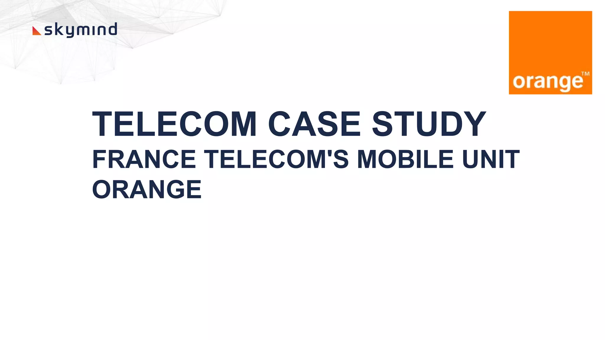 TELECOM CASE STUDY
FRANCE TELECOM'S MOBILE UNIT
ORANGE
 