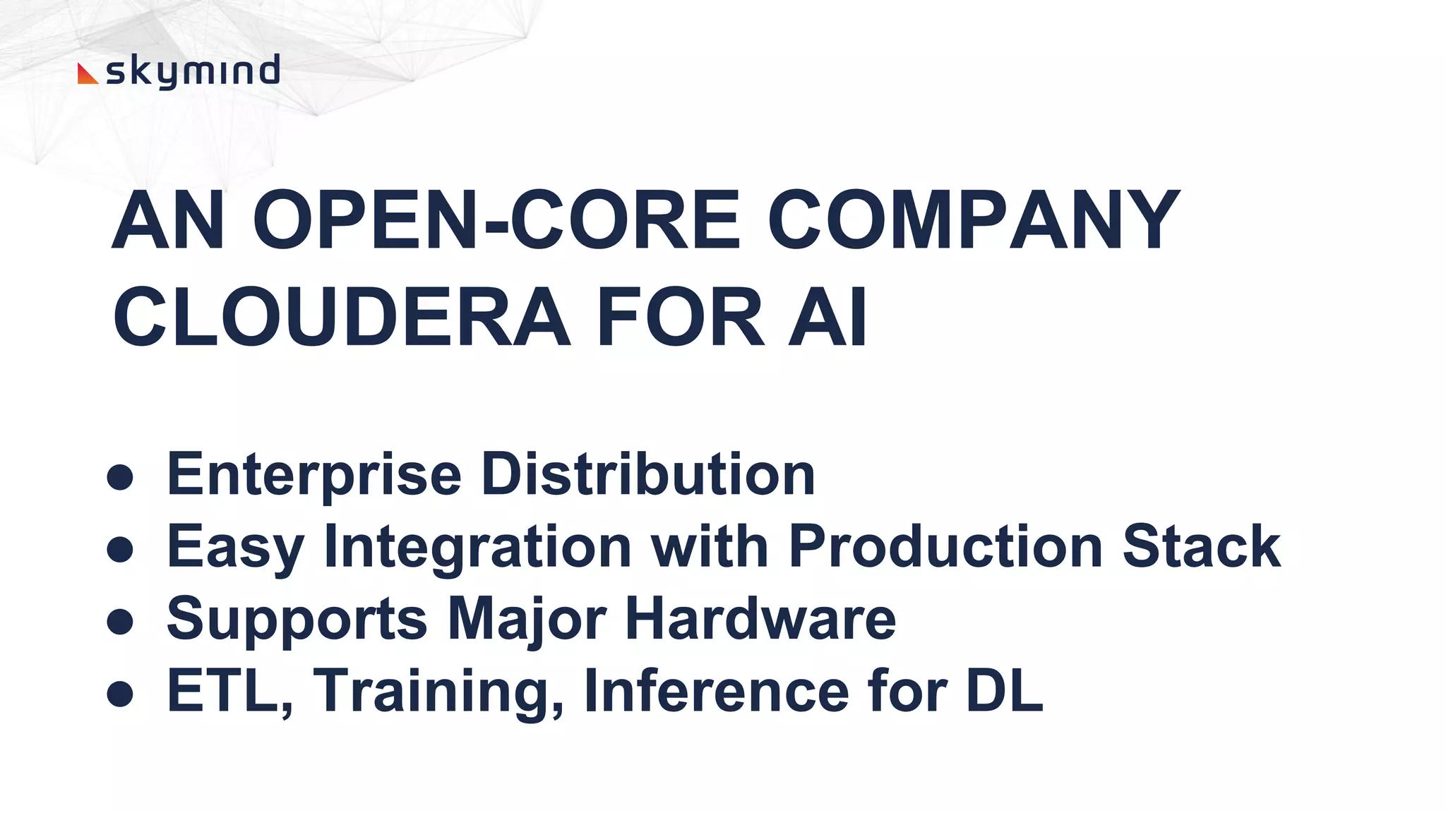 AN OPEN-CORE COMPANY
CLOUDERA FOR AI
● Enterprise Distribution
● Easy Integration with Production Stack
● Supports Major Hardware
● ETL, Training, Inference for DL
 