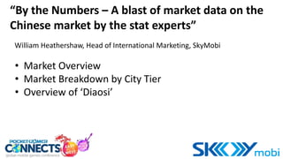 “By the Numbers – A blast of market data on the
Chinese market by the stat experts”
• Market Overview
• Market Breakdown by City Tier
• Overview of ‘Diaosi’
William Heathershaw, Head of International Marketing, SkyMobi
 