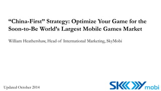 “China-First” Strategy: Optimize Your Game for the 
Soon-to-Be World’s Largest Mobile Games Market 
William Heathershaw, Head of International Marketing, SkyMobi 
Updated October 2014 
 