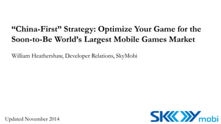“China-First” Strategy: Optimize Your Game for the 
Soon-to-Be World’s Largest Mobile Games Market 
William Heathershaw, Developer Relations, SkyMobi 
Updated November 2014 
 