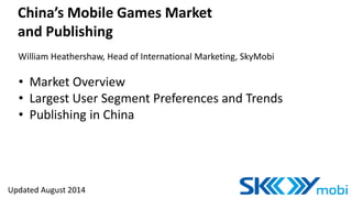 China’s Mobile Games Market 
and Publishing 
William Heathershaw, Head of International Marketing, SkyMobi 
• Market Overview 
• Largest User Segment Preferences and Trends 
• Publishing in China 
Updated August 2014 
 