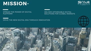 MISSION-
SPREAD THE POWER OF DIGITAL
PLATFORM
DELIVER AFFORDABLE DIGITAL
SOLUTIONS FOR GLOBAL MARKETS
DRIVE THE NEW DIGITAL ERA THROUGH INNOVATION
 