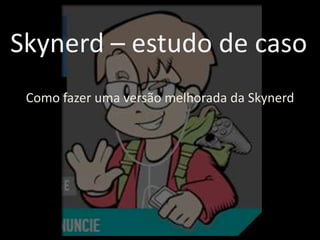 Skynerd – estudo de caso
Como fazer uma versão melhorada da Skynerd

 