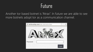 Future
Another tor based botnet is “Atrax”. In future we are able to see
more botnets adopt tor as a communication channel.
 