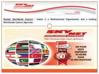 SkyNet Worldwide Express - Dubai is a Multinational Organization and a leading 
Worldwide Courier Operator. 
 