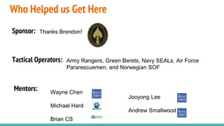 Who Helped us Get Here
Wayne Chen
Michael Hard
Brian CS
Jooyong Lee
Andrew Smallwood
Mentors:
Army Rangers, Green Berets, Navy SEALs, Air Force
Pararescuemen, and Norwegian SOF
Sponsor:
Tactical Operators:
Thanks Brendon!
 