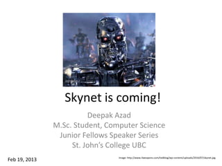 Skynet is coming!
                         Deepak Azad
               M.Sc. Student, Computer Science
                Junior Fellows Speaker Series
                    St. John’s College UBC
                                 Image: http://www.itweapons.com/tedblog/wp-content/uploads/2010/07/skynet.jpg
Feb 19, 2013
 
