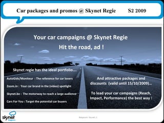 Belgacom Skynet //  Car packages and promos @ Skynet Regie  S2 2009 Your car campaigns @ Skynet Regie  Hit the road, ad ! ...