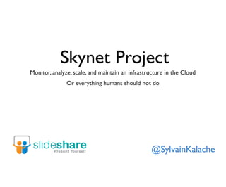 Skynet Project
Monitor, analyze, scale, and maintain an infrastructure in the Cloud
Or everything humans should not do
@SylvainKalache
 