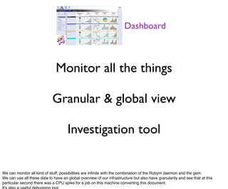 Monitor all the things
Granular & global view
Investigation tool
Dashboard
We can monitor all kind of stuff, possibilities...