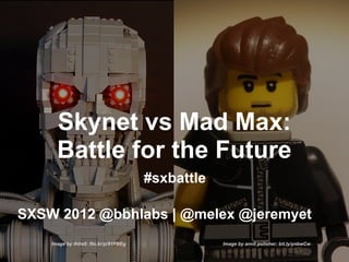Skynet vs Mad Max:
      Battle for the Future
                                        #sxbattle

SXSW 2012 @bbhlabs | @melex @jeremyet
    Image by thire5: flic.kr/p/91PBEg               Image by anvil polisher: bit.ly/ynbwCw
 