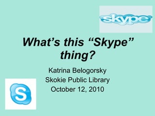 What’s this “Skype” thing? Katrina Belogorsky Skokie Public Library October 12, 2010 