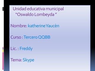 Unidad educativa municipal
  “Oswaldo Lombeyda ”

Nombre: katherineYaucèn

Curso : Tercero QQBB

Lic. : Freddy

Tema: Skype
 