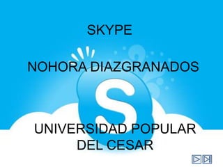 SKYPE

NOHORA DIAZGRANADOS



UNIVERSIDAD POPULAR
     DEL CESAR
 