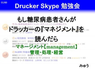 01/60

         Drucker Skype 勉強会

         もし糖尿病患者さんが
        ドラッカーの『マネジメント』を
              読んだら
         マネージメント【management】
            管理・処理・経営

                               みゅう
 