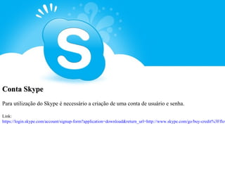 Conta Skype
Para utilização do Skype é necessário a criação de uma conta de usuário e senha.

Link:
https://login.skype.com/account/signup-form?application=download&return_url=http://www.skype.com/go/buy-credit%3Fflow
 
