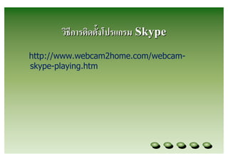 วิธีการติดตังโปรแกรม Skype
http://www.webcam2home.com/webcam-
skype-playing.htm
 