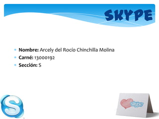 Skype
Nombre: Arcely del Rocío Chinchilla Molina
Carné: 13000192
Sección: S
 