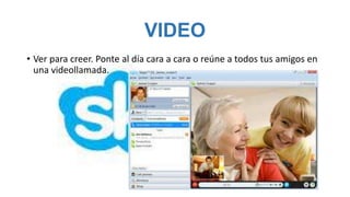 VIDEO
• Ver para creer. Ponte al día cara a cara o reúne a todos tus amigos en
  una videollamada.
 