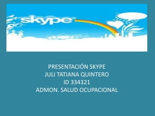 PRESENTACIÓN SKYPE
  JULI TATIANA QUINTERO
         ID 334321
ADMON. SALUD OCUPACIONAL
 