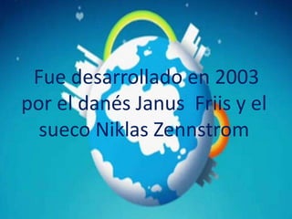 Fue desarrollado en 2003
por el danés Janus Friis y el
sueco Niklas Zennstrom
 
