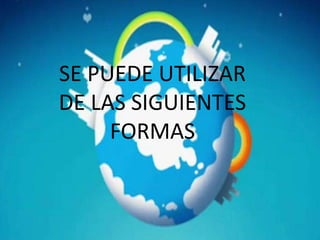 SE PUEDE UTILIZAR
DE LAS SIGUIENTES
FORMAS
 