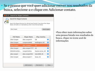  Se a pessoa que você quer adicionar estiver nos resultados da
busca, selecione-a e clique em Adicionar contato.
•Para obter mais informações sobre
uma pessoa listada nos resultados da
busca, clique no ícone azul de
informações
 