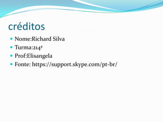 créditos
 Nome:Richard Silva
 Turma:214ª
 Prof:Elisangela
 Fonte: https://support.skype.com/pt-br/
 