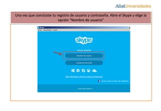 Una vez que concluiste tu registro de usuario y contraseña. Abre el Skype y elige la 
opción “Nombre de usuario” 
 