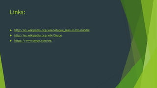 Links:
 http://es.wikipedia.org/wiki/Ataque_Man-in-the-middle
 http://es.wikipedia.org/wiki/Skype
 https://www.skype.com/es/
 